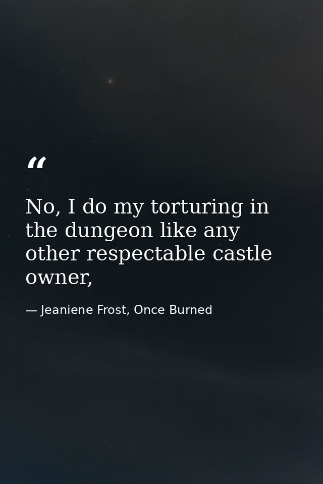 No, I do my torturing in the dungeon like any other respectable castle owner, — Jeaniene Frost, Once Burned