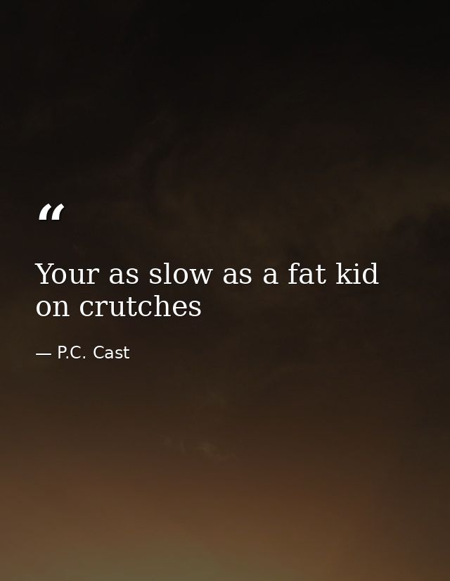 Your as slow as a fat kid on crutches — P.C. Cast