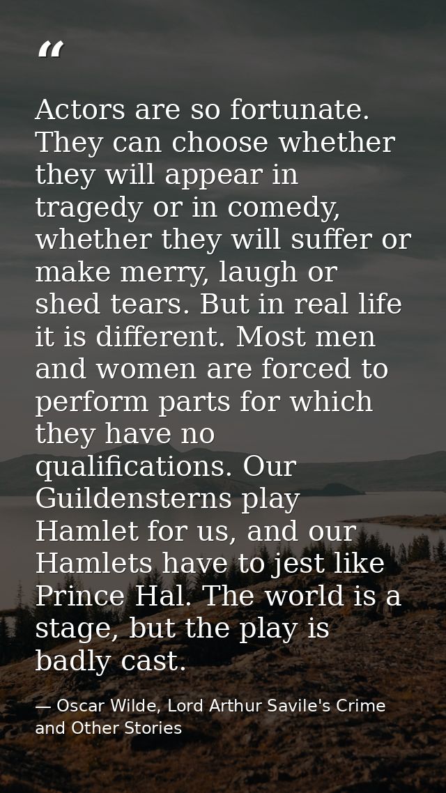 Actors are so fortunate. They can choose whether they will appear in tragedy or in comedy, whether they will suffer or m — Oscar Wilde, Lord Arthur Savile's Crime and Other Stories