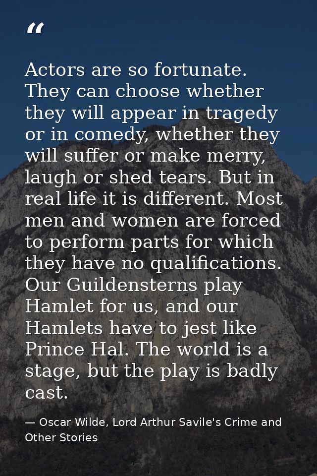 Actors are so fortunate. They can choose whether they will appear in tragedy or in comedy, whether they will suffer or m — Oscar Wilde, Lord Arthur Savile's Crime and Other Stories