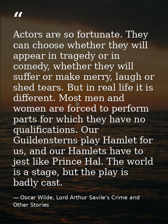 Actors are so fortunate. They can choose whether they will appear in tragedy or in comedy, whether they will suffer or m — Oscar Wilde, Lord Arthur Savile's Crime and Other Stories
