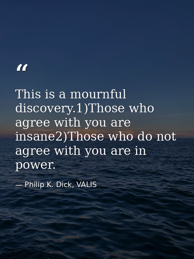This is a mournful discovery.1)Those who agree with you are insane2)Those who do not agree with you are in power. — Philip K. Dick, VALIS