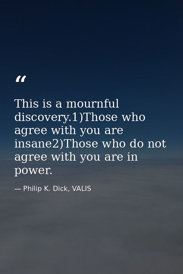 This is a mournful discovery.1)Those who agree with you are insane2)Those who do not agree with you are in power. — Philip K. Dick, VALIS