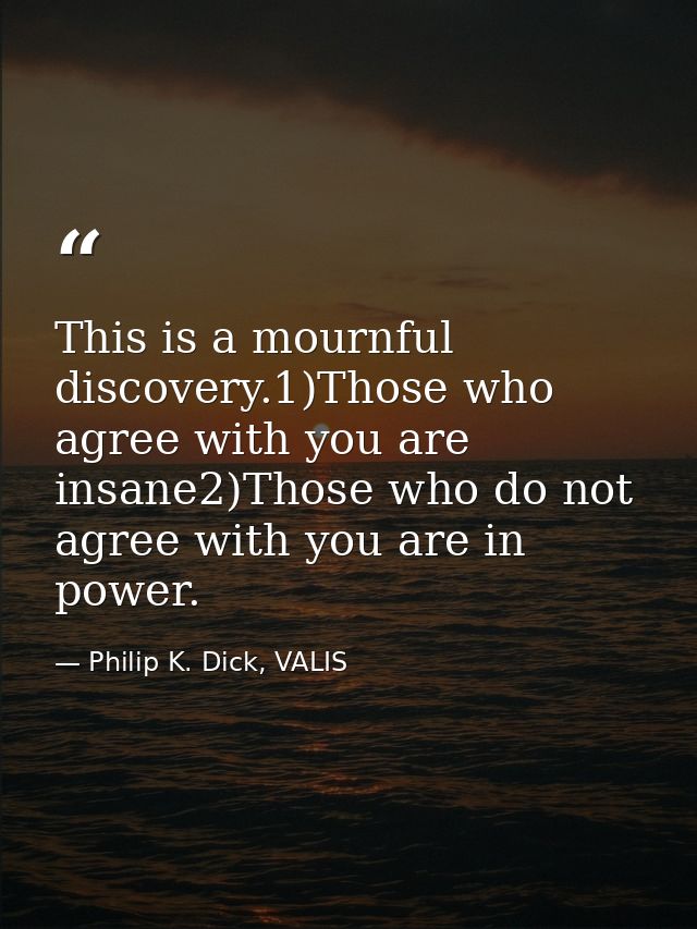 This is a mournful discovery.1)Those who agree with you are insane2)Those who do not agree with you are in power. — Philip K. Dick, VALIS