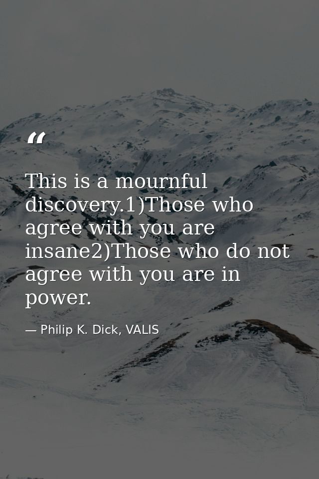 This is a mournful discovery.1)Those who agree with you are insane2)Those who do not agree with you are in power. — Philip K. Dick, VALIS