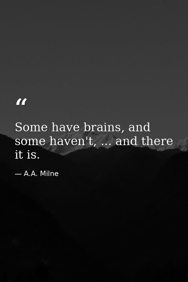 Some have brains, and some haven't, ... and there it is. — A.A. Milne
