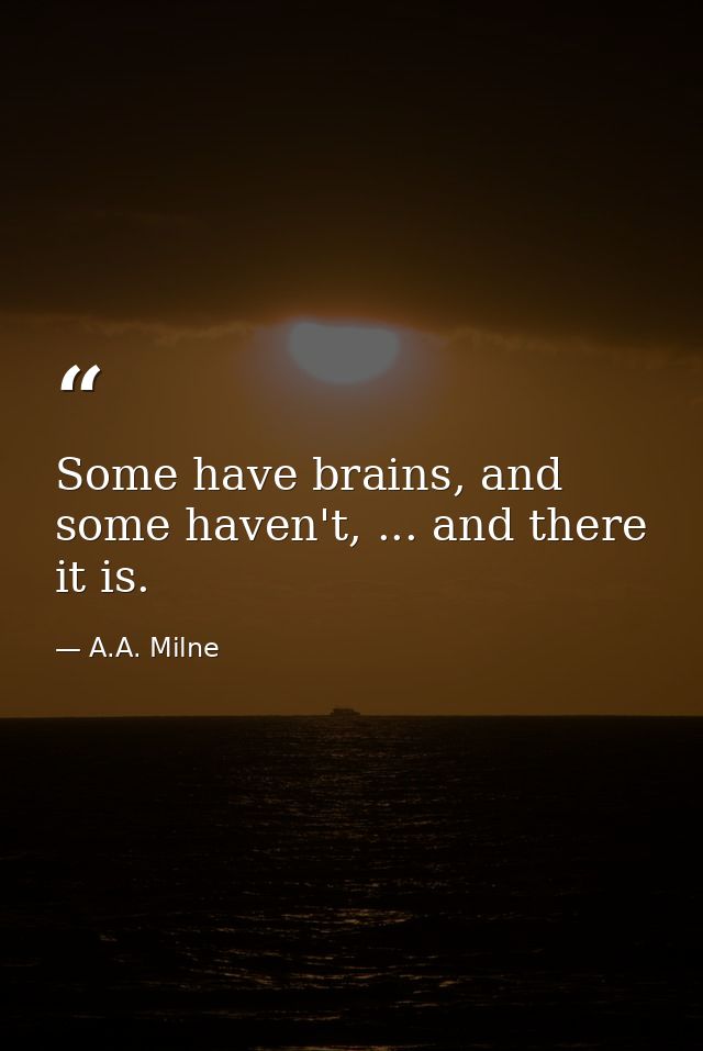 Some have brains, and some haven't, ... and there it is. — A.A. Milne