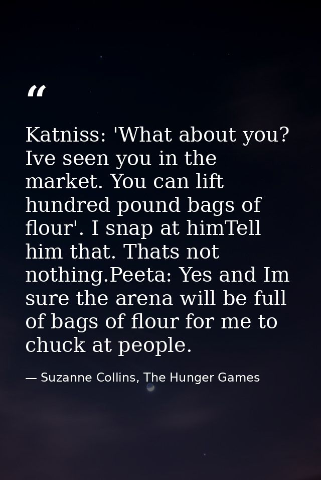 Katniss: 'What about you? Ive seen you in the market. You can lift hundred pound bags of flour'. I snap at himTell him t — Suzanne Collins, The Hunger Games