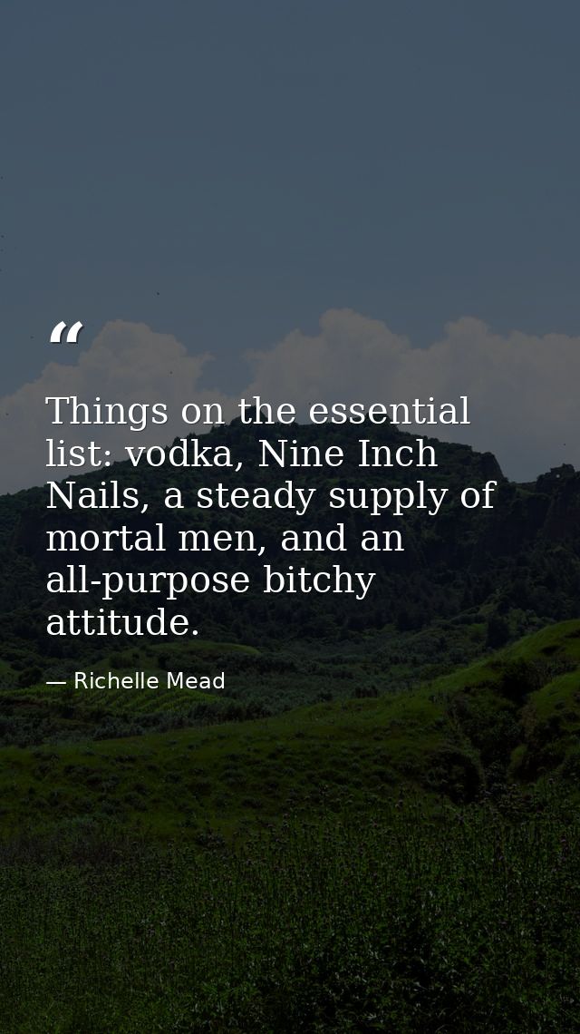 Things on the essential list: vodka, Nine Inch Nails, a steady supply of mortal men, and an all-purpose bitchy attitude. — Richelle Mead