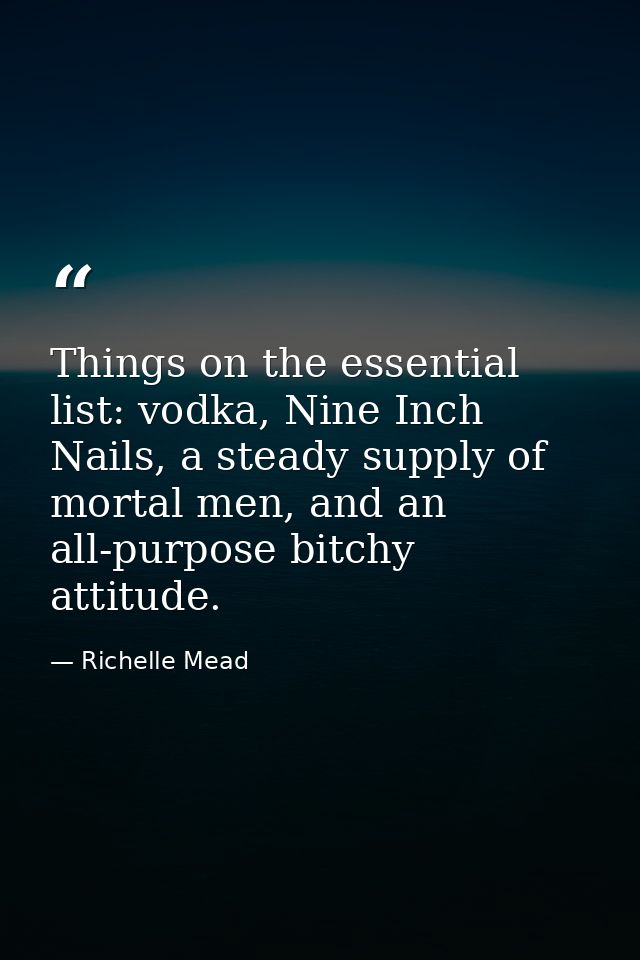 Things on the essential list: vodka, Nine Inch Nails, a steady supply of mortal men, and an all-purpose bitchy attitude. — Richelle Mead