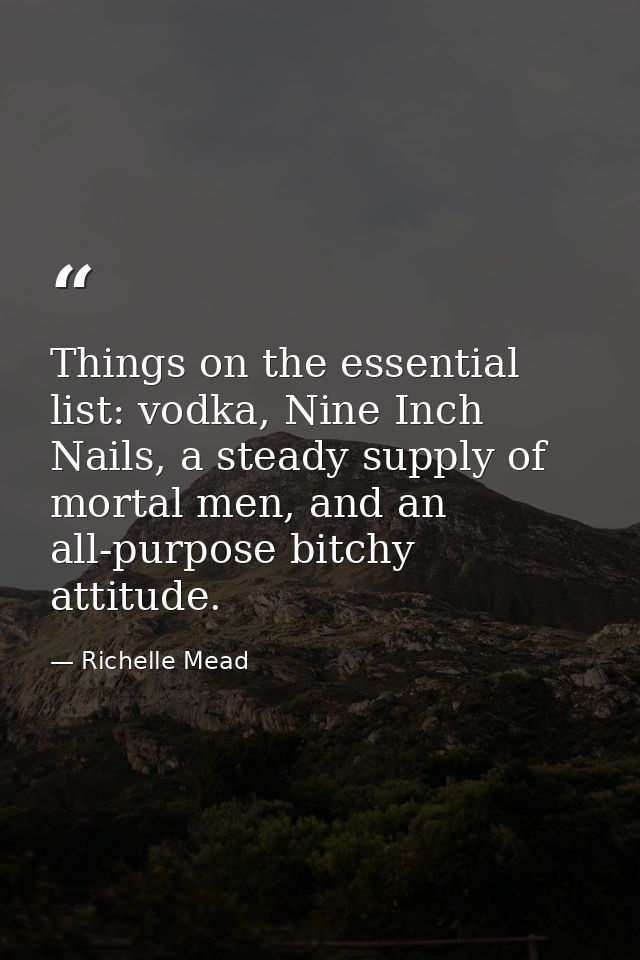 Things on the essential list: vodka, Nine Inch Nails, a steady supply of mortal men, and an all-purpose bitchy attitude. — Richelle Mead