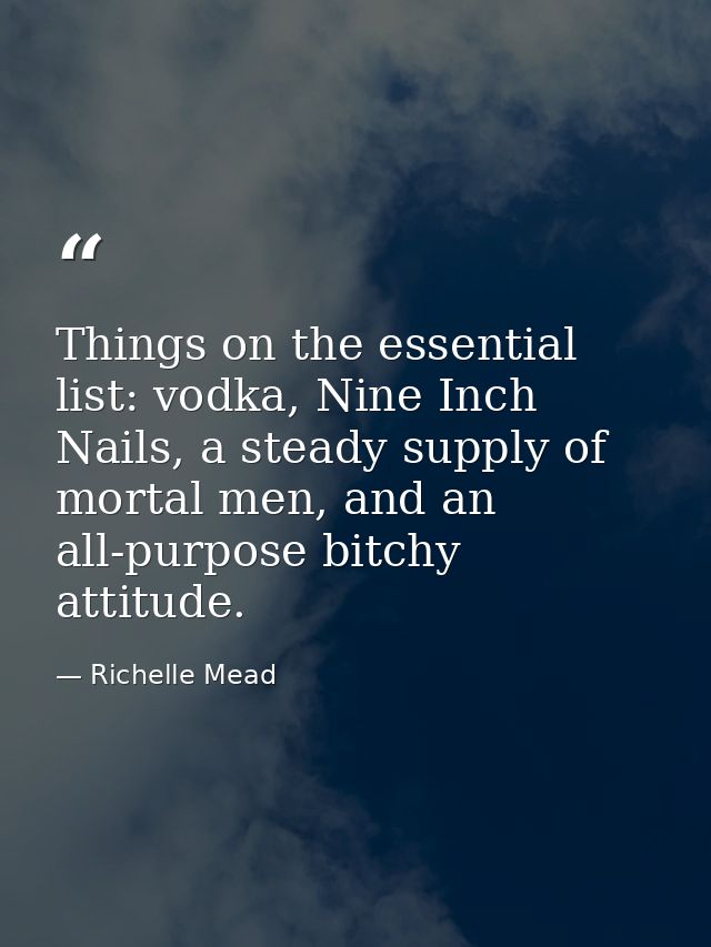Things on the essential list: vodka, Nine Inch Nails, a steady supply of mortal men, and an all-purpose bitchy attitude. — Richelle Mead