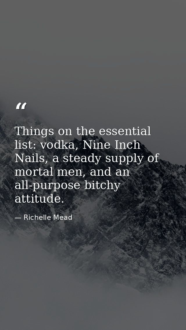 Things on the essential list: vodka, Nine Inch Nails, a steady supply of mortal men, and an all-purpose bitchy attitude. — Richelle Mead