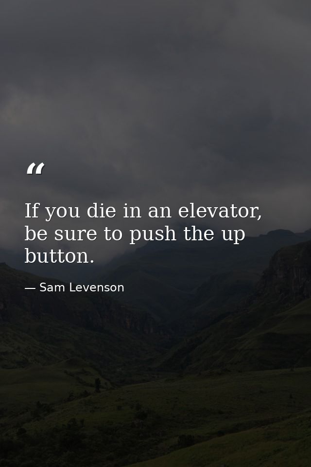If you die in an elevator, be sure to push the up button. — Sam Levenson