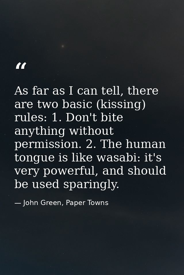 As far as I can tell, there are two basic (kissing) rules: 1. Don't bite anything without permission. 2. The human tongu — John Green, Paper Towns