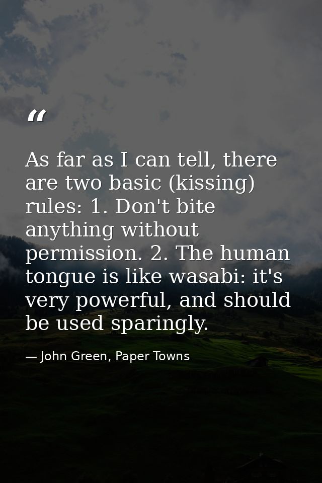 As far as I can tell, there are two basic (kissing) rules: 1. Don't bite anything without permission. 2. The human tongu — John Green, Paper Towns