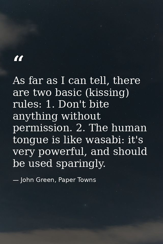 As far as I can tell, there are two basic (kissing) rules: 1. Don't bite anything without permission. 2. The human tongu — John Green, Paper Towns