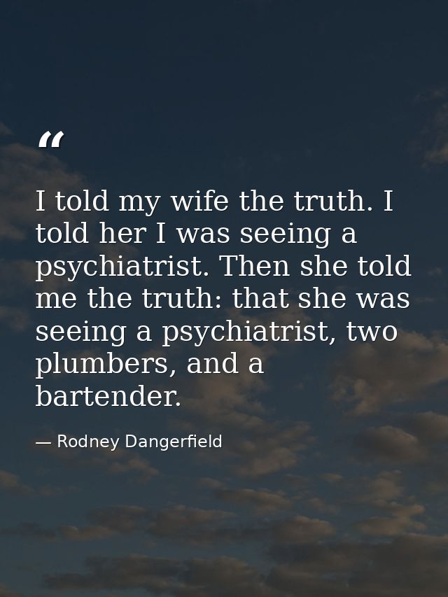 I told my wife the truth. I told her I was seeing a psychiatrist. Then she told me the truth: that she was seeing a psyc — Rodney Dangerfield