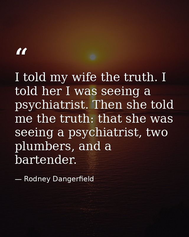 I told my wife the truth. I told her I was seeing a psychiatrist. Then she told me the truth: that she was seeing a psyc — Rodney Dangerfield