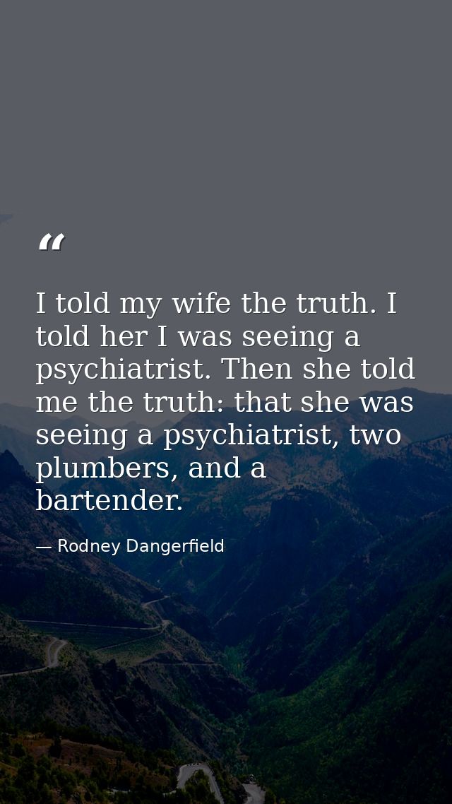 I told my wife the truth. I told her I was seeing a psychiatrist. Then she told me the truth: that she was seeing a psyc — Rodney Dangerfield