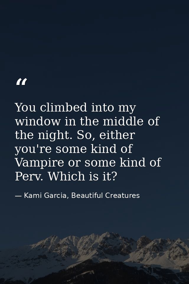 You climbed into my window in the middle of the night. So, either you're some kind of Vampire or some kind of Perv. Whic — Kami Garcia, Beautiful Creatures