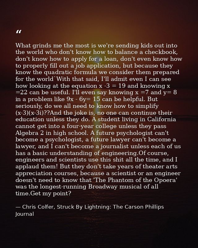 What grinds me the most is we're sending kids out into the world who don't know how to balance a checkbook, don't know h — Chris Colfer, Struck By Lightning: The Carson Phillips Journal