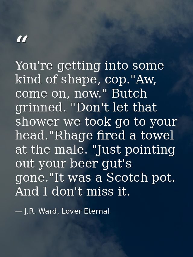 You're getting into some kind of shape, cop."Aw, come on, now." Butch grinned. "Don't let that shower we took go to your — J.R. Ward, Lover Eternal