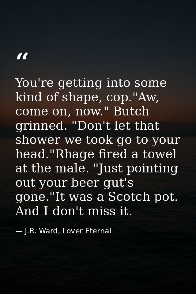 You're getting into some kind of shape, cop."Aw, come on, now." Butch grinned. "Don't let that shower we took go to your — J.R. Ward, Lover Eternal