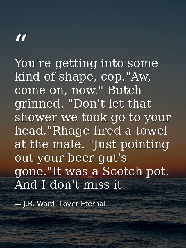 You're getting into some kind of shape, cop."Aw, come on, now." Butch grinned. "Don't let that shower we took go to your — J.R. Ward, Lover Eternal