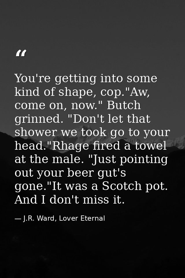 You're getting into some kind of shape, cop."Aw, come on, now." Butch grinned. "Don't let that shower we took go to your — J.R. Ward, Lover Eternal