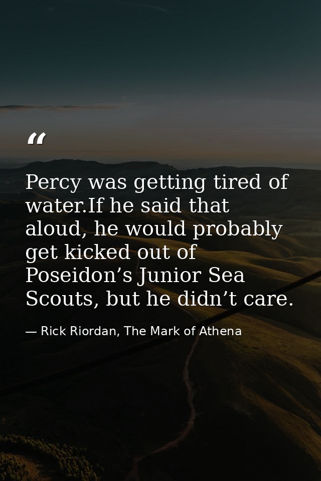 Percy was getting tired of water.If he said that aloud, he would probably get kicked out of Poseidon’s Junior Sea Scouts — Rick Riordan, The Mark of Athena