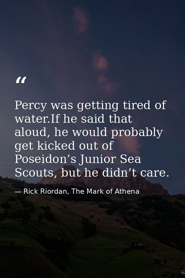 Percy was getting tired of water.If he said that aloud, he would probably get kicked out of Poseidon’s Junior Sea Scouts — Rick Riordan, The Mark of Athena