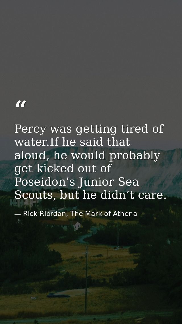 Percy was getting tired of water.If he said that aloud, he would probably get kicked out of Poseidon’s Junior Sea Scouts — Rick Riordan, The Mark of Athena
