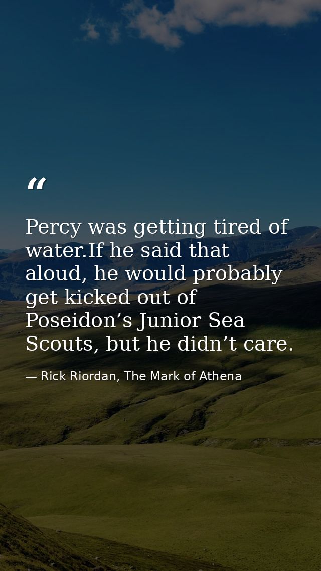 Percy was getting tired of water.If he said that aloud, he would probably get kicked out of Poseidon’s Junior Sea Scouts — Rick Riordan, The Mark of Athena