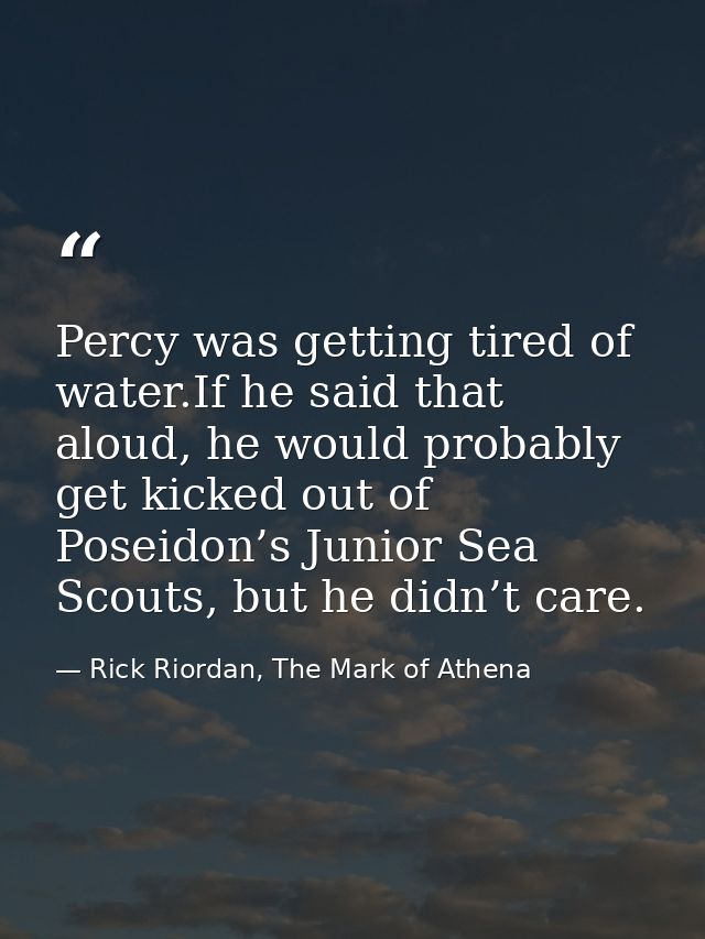 Percy was getting tired of water.If he said that aloud, he would probably get kicked out of Poseidon’s Junior Sea Scouts — Rick Riordan, The Mark of Athena