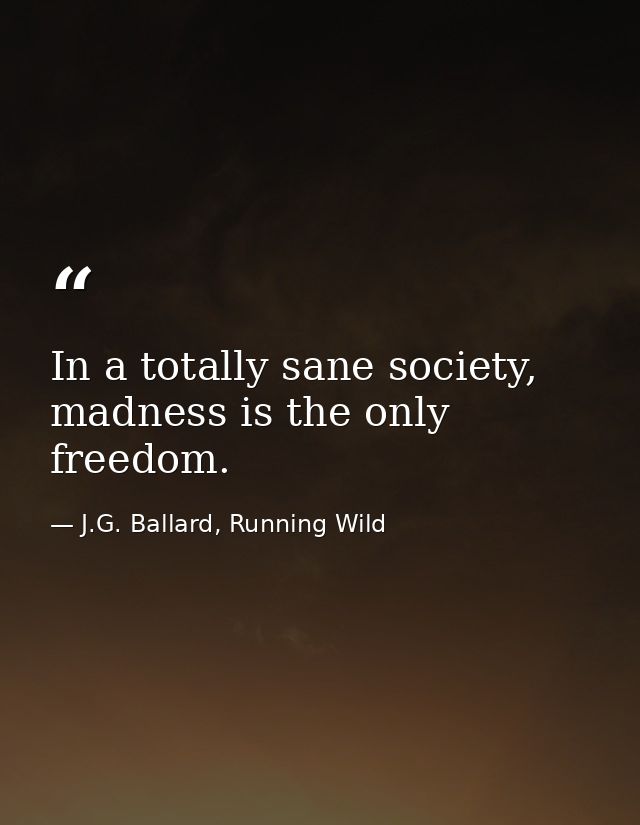 In a totally sane society, madness is the only freedom. — J.G. Ballard, Running Wild