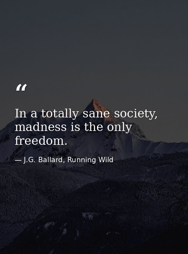 In a totally sane society, madness is the only freedom. — J.G. Ballard, Running Wild