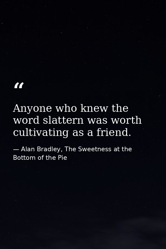 Anyone who knew the word slattern was worth cultivating as a friend. — Alan Bradley, The Sweetness at the Bottom of the Pie
