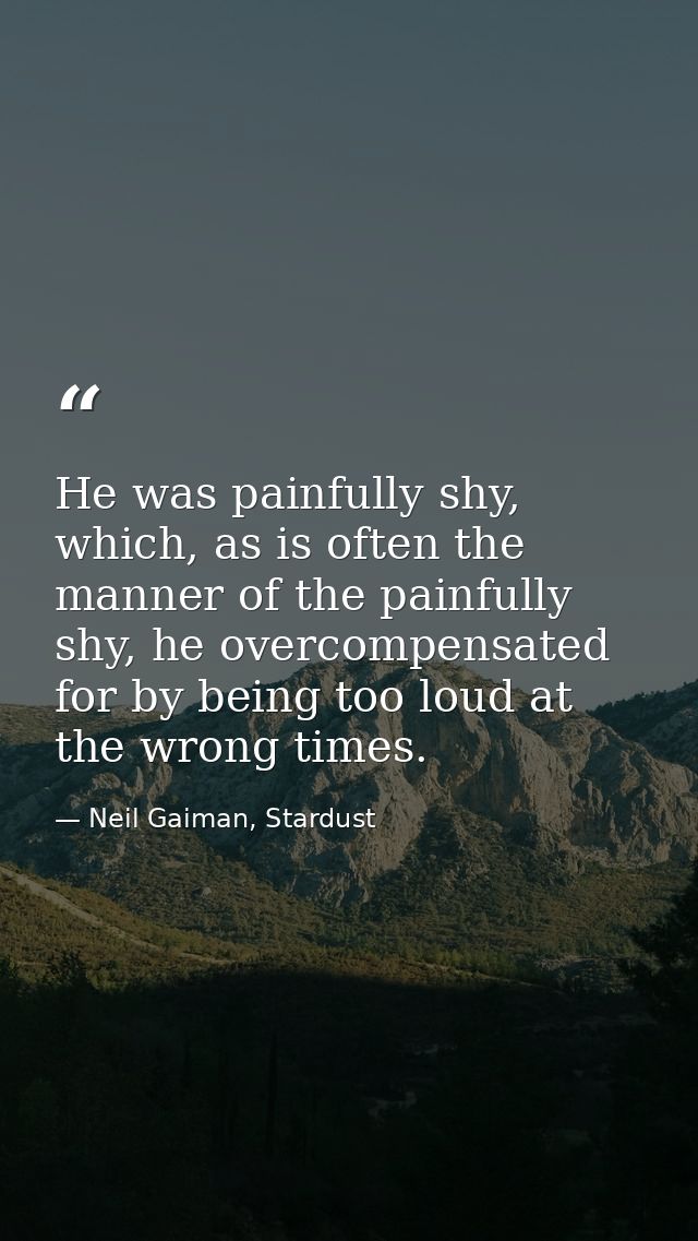He was painfully shy, which, as is often the manner of the painfully shy, he overcompensated for by being too loud at th — Neil Gaiman, Stardust