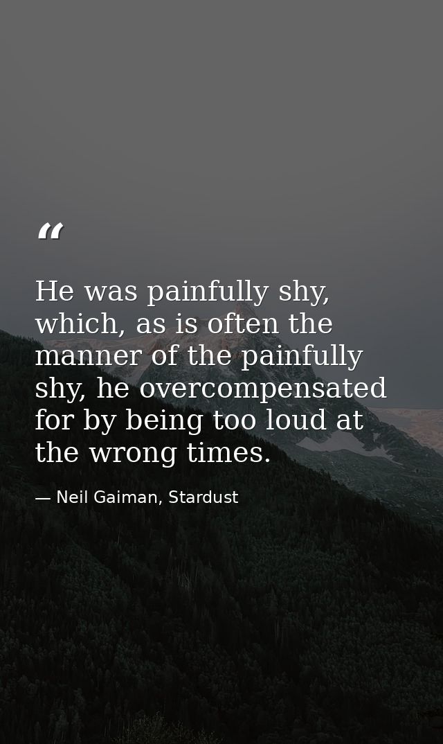 He was painfully shy, which, as is often the manner of the painfully shy, he overcompensated for by being too loud at th — Neil Gaiman, Stardust
