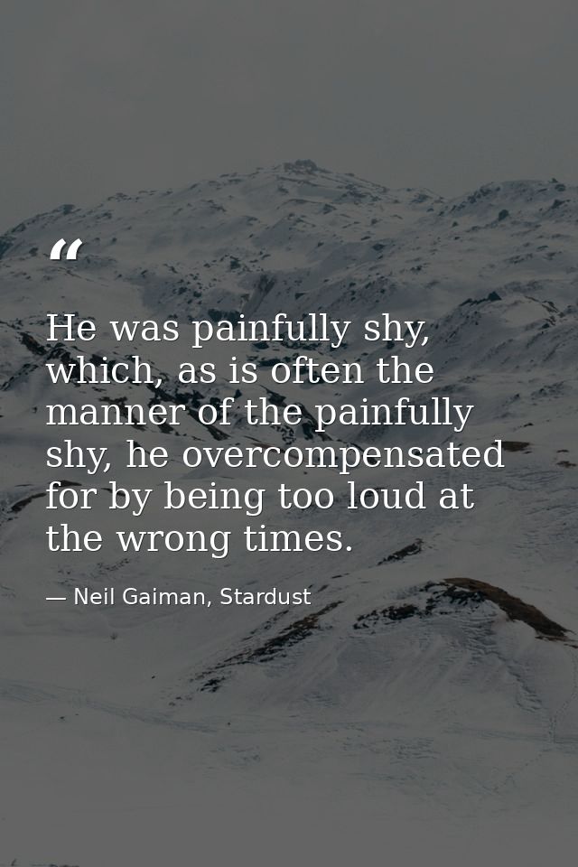 He was painfully shy, which, as is often the manner of the painfully shy, he overcompensated for by being too loud at th — Neil Gaiman, Stardust