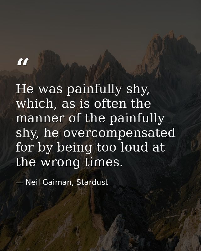 He was painfully shy, which, as is often the manner of the painfully shy, he overcompensated for by being too loud at th — Neil Gaiman, Stardust