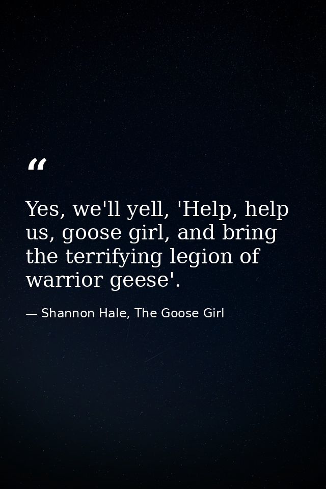 Yes, we'll yell, 'Help, help us, goose girl, and bring the terrifying legion of warrior geese'. — Shannon Hale, The Goose Girl