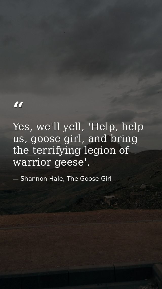 Yes, we'll yell, 'Help, help us, goose girl, and bring the terrifying legion of warrior geese'. — Shannon Hale, The Goose Girl