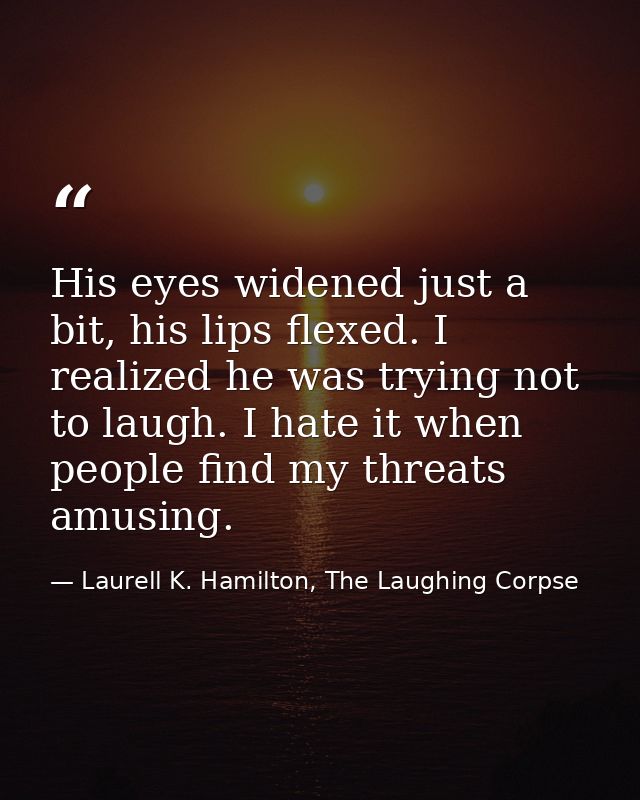 His eyes widened just a bit, his lips flexed. I realized he was trying not to laugh. I hate it when people find my threa — Laurell K. Hamilton, The Laughing Corpse