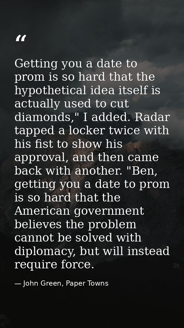 Getting you a date to prom is so hard that the hypothetical idea itself is actually used to cut diamonds," I added. Rada — John Green, Paper Towns