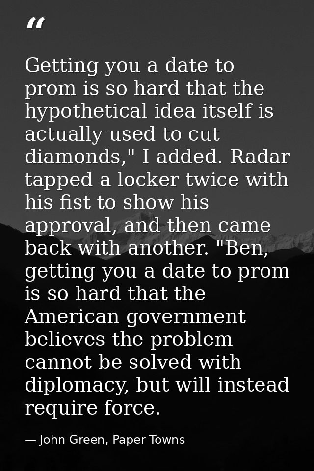 Getting you a date to prom is so hard that the hypothetical idea itself is actually used to cut diamonds," I added. Rada — John Green, Paper Towns