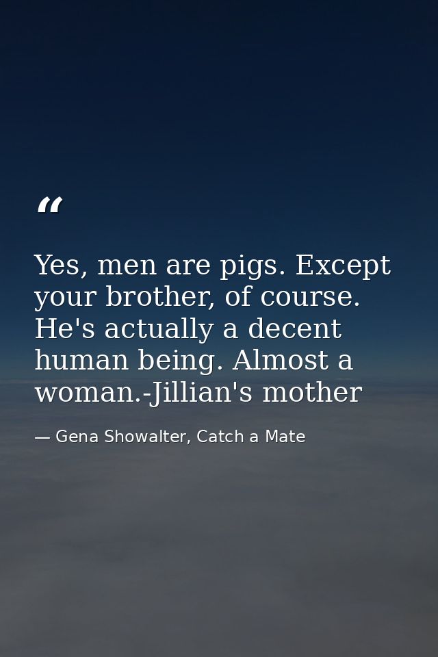 Yes, men are pigs. Except your brother, of course. He's actually a decent human being. Almost a woman.-Jillian's mother — Gena Showalter, Catch a Mate