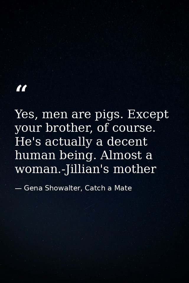 Yes, men are pigs. Except your brother, of course. He's actually a decent human being. Almost a woman.-Jillian's mother — Gena Showalter, Catch a Mate