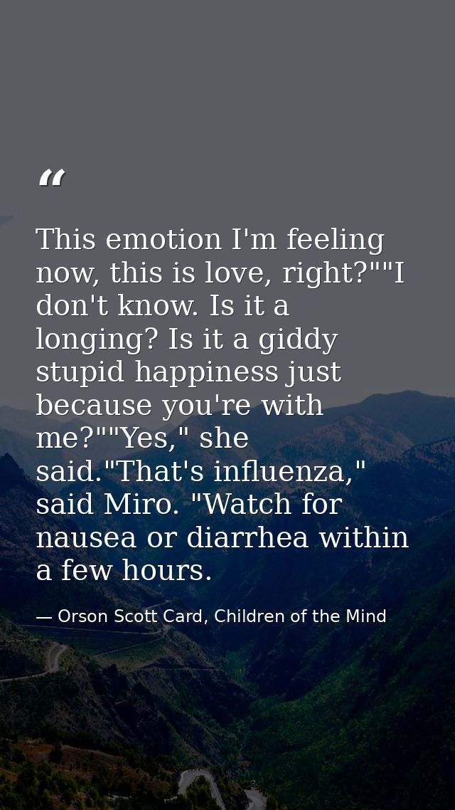 This emotion I'm feeling now, this is love, right?""I don't know. Is it a longing? Is it a giddy stupid happiness just b — Orson Scott Card, Children of the Mind